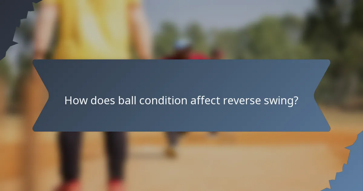 How does ball condition affect reverse swing?