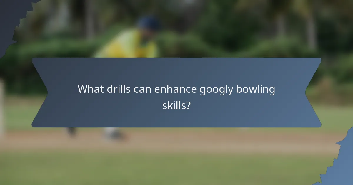What drills can enhance googly bowling skills?