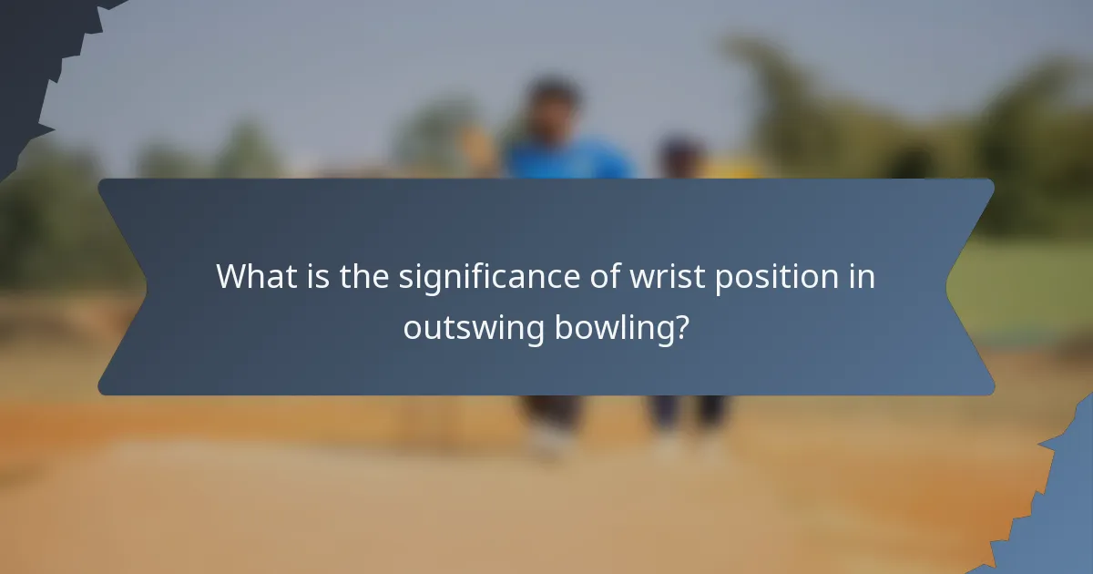 What is the significance of wrist position in outswing bowling?