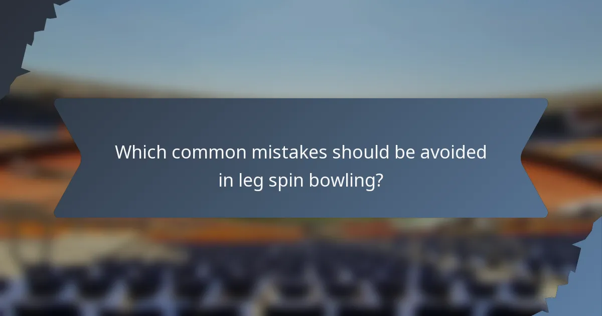 Which common mistakes should be avoided in leg spin bowling?