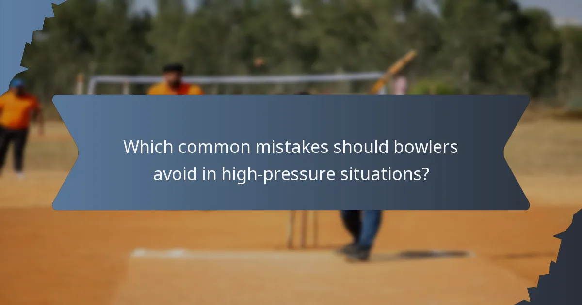 Which common mistakes should bowlers avoid in high-pressure situations?